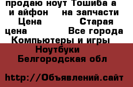 продаю ноут.Тошиба а210 и айфон 4s на запчасти › Цена ­ 1 500 › Старая цена ­ 32 000 - Все города Компьютеры и игры » Ноутбуки   . Белгородская обл.